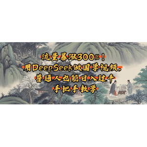 流量暴涨300%！用DeepSeek做国学视频，普通人也能日入过千