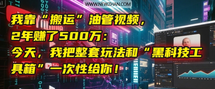 我靠“搬运”油管视频，2年赚了500万：今天，我把整套玩法和“黑科技工具箱”一次性给你！